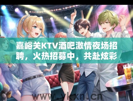 嘉峪关KTV酒吧激情夜场招聘，火热招募中，共赴炫彩狂欢之夜！
