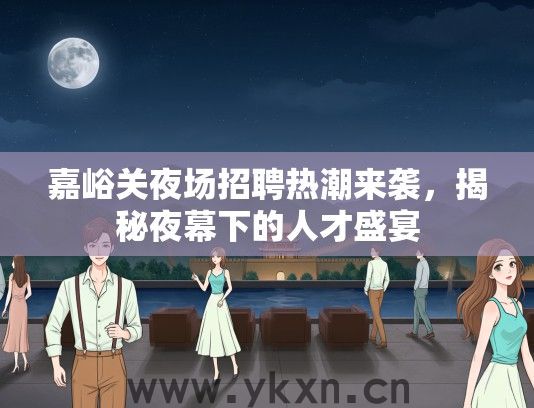 嘉峪关夜场招聘热潮来袭，揭秘夜幕下的人才盛宴