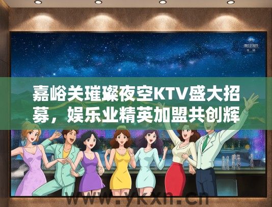嘉峪关璀璨夜空KTV盛大招募，娱乐业精英加盟共创辉煌！