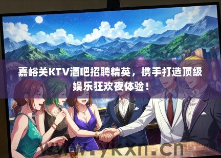 嘉峪关KTV酒吧招聘精英，携手打造顶级娱乐狂欢夜体验！