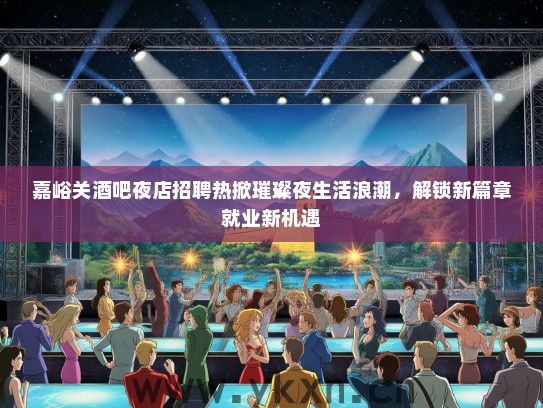 嘉峪关酒吧夜店招聘热掀璀璨夜生活浪潮，解锁新篇章就业新机遇