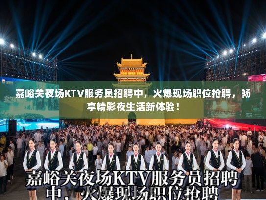 嘉峪关夜场KTV服务员招聘中，火爆现场职位抢聘，畅享精彩夜生活新体验！