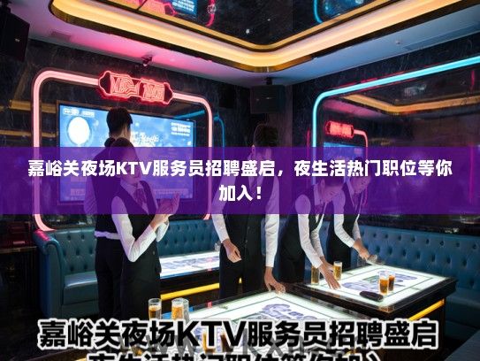 嘉峪关夜场KTV服务员招聘盛启，夜生活热门职位等你加入！